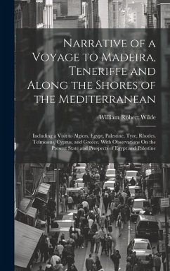Narrative of a Voyage to Madeira, Teneriffe and Along the Shores of the Mediterranean: Including a Visit to Algiers, Egypt, Palestine, Tyre, Rhodes, T - Wilde, William Robert