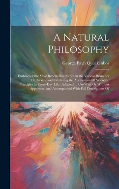 A Natural Philosophy: Embracing the Most Recent Discoveries in the Various Branches Of Physics, and Exhibiting the Application Of Scientific - Quackenbos, George Payn