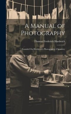 A Manual of Photography: Founded On Hardwich's Photographic Chemistry - Hardwich, Thomas Frederick