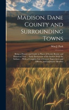 Madison, Dane County and Surrounding Towns: Being a History and Guide to Places of Scenic Beauty and Historical Note ... Early Intercourse of the Sett - Park, Wm J.