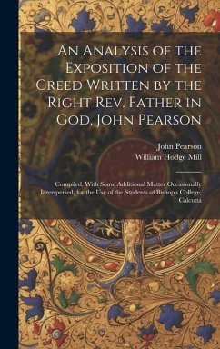An Analysis of the Exposition of the Creed Written by the Right Rev. Father in God, John Pearson; Compiled, With Some Additional Matter Occasionally I - Mill, William Hodge; Pearson, John