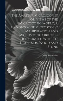The Amateur Microscopist or, Views of the Microscopic World, a Handbook of Microscopic Manipulation and Microscopic Objects ... Illustrated With 247 F - Brocklesby, John