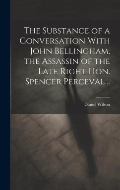 The Substance of a Conversation With John Bellingham, the Assassin of the Late Right Hon. Spencer Perceval .. - Wilson, Daniel