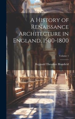 A History of Renaissance Architecture in England, 1500-1800; Volume 1 - Blomfield, Reginald Theodore