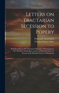 Letters on Tractarian Secession to Popery: With Remarks on Mr. Newman's Principle of Development, Dr. Moehler's Symbolism, and the Adduced Evidence in - Faber, George Stanley