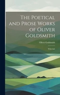 The Poetical and Prose Works of Oliver Goldsmith: With Life - Goldsmith, Oliver