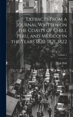 Extracts From a Journal Written on the Coasts of Chili, Peru, and Mexico, in the Years 1820, 1821, 1822; Volume 1 - Hall, Basil