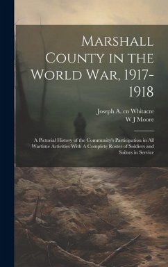 Marshall County in the World War, 1917-1918: A Pictorial History of the Community's Participation in all Wartime Activities With A Complete Roster of - Moore, W. J.; Whitacre, Joseph A. Cn