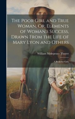 The Poor Girl and True Woman, Or, Elements of Woman's Success, Drawn From the Life of Mary Lyon and Others: A Book for Girls - Thayer, William Makepeace