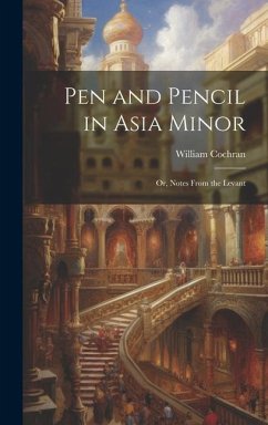 Pen and Pencil in Asia Minor: Or, Notes From the Levant - Cochran, William