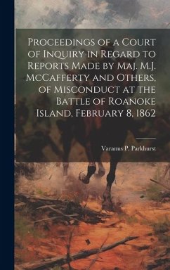 Proceedings of a Court of Inquiry in Regard to Reports Made by Maj. M.J. McCafferty and Others, of Misconduct at the Battle of Roanoke Island, Februar - Parkhurst, Varanus P.