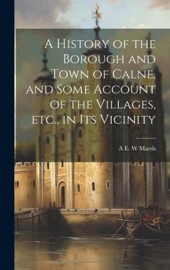A History of the Borough and Town of Calne, and Some Account of the Villages, etc., in its Vicinity - Marsh, A. E. W.