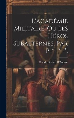 L'académie Militaire, Ou Les Héros Subalternes, Par P-* -* -*. - D'Aucour, Claude Godard