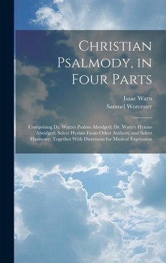 Christian Psalmody, in Four Parts: Comprising Dr. Watts's Psalms Abridged; Dr. Watts's Hymns Abridged; Select Hymns From Other Authors; and Select Har - Watts, Isaac; Worcester, Samuel