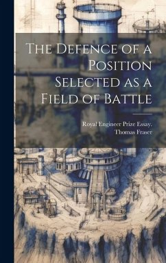 The Defence of a Position Selected as a Field of Battle - Fraser, Thomas; Royal, Engineer Prize Essay