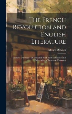 The French Revolution and English Literature: Lectures Delivered in Connection With the Sesquicentennial Celebration of Princeton University - Dowden, Edward