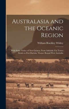 Australasia and the Oceanic Region: With Some Notice of New Guinea, From Adelaide Via Torres Straits to Port Darwin, Thence Round West Australia - Wildey, William Brackley