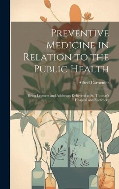 Preventive Medicine in Relation to the Public Health: Being Lectures and Addresses Delivered at St. Thomas's Hospital and Elsewhere - Carpenter, Alfred