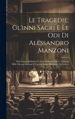 Le Tragedie, Gl'inni Sacri E Le Odi Di Alessandro Manzoni: Nella Forma Definitiva E Negli Abbozzi, Con Le Varianti Delle Diverse Edizioni E Con Gli Sc - Anonymous