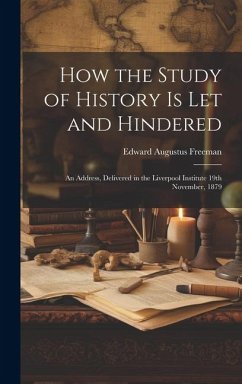 How the Study of History is let and Hindered; an Address, Delivered in the Liverpool Institute 19th November, 1879 - Freeman, Edward Augustus