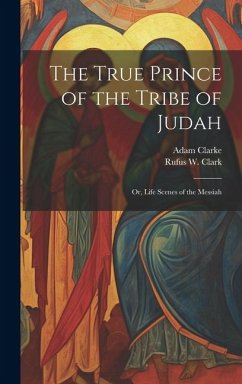 The True Prince of the Tribe of Judah: Or, Life Scenes of the Messiah - Clark, Rufus W.; Clarke, Adam