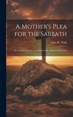 A Mother's Plea for the Sabbath: In a Series of Letters to an Absent Son: Illustrated by Facts - Wells, Lucy K.