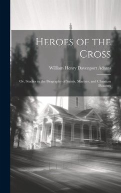 Heroes of the Cross; Or, Studies in the Biography of Saints, Martyrs, and Christian Pioneers - Adams, William Henry Davenport
