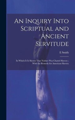 An Inquiry Into Scriptual and Ancient Servitude: In Which It Is Shown That Neither Was Chattel Slavery; With the Remedy for American Slavery - Smith, E.