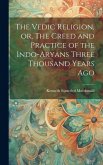 The Vedic Religion, or, The Creed and Practice of the Indo-Aryans Three Thousand Years Ago
