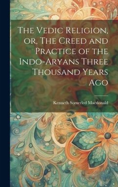 The Vedic Religion, or, The Creed and Practice of the Indo-Aryans Three Thousand Years Ago - Macdonald, Kenneth Somerled