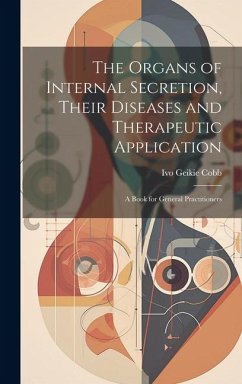 The Organs of Internal Secretion, Their Diseases and Therapeutic Application; a Book for General Practitioners - Cobb, Ivo Geikie