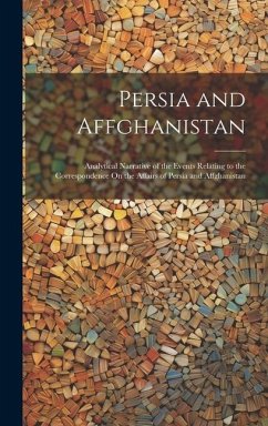 Persia and Affghanistan: Analytical Narrative of the Events Relating to the Correspondence On the Affairs of Persia and Affghanistan - Anonymous