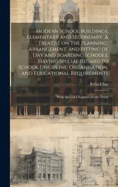 Modern School Buildings, Elementary and Secondary. A Treatise on the Planning, Arrangement, and Fitting of day and Boarding Schools, Having Special Re - Clay, Felix