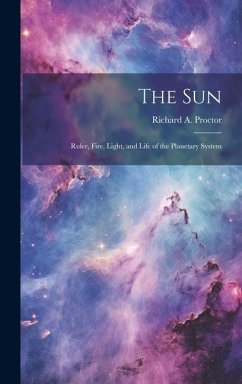 The Sun: Ruler, Fire, Light, and Life of the Planetary System - Proctor, Richard A.