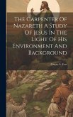 The Carpenter Of Nazareth A Study Of Jesus In The Light Of His Environment And Background