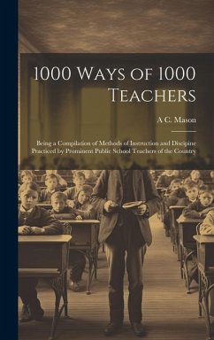 1000 Ways of 1000 Teachers: Being a Compilation of Methods of Instruction and Discipine Practiced by Prominent Public School Teachers of the Count - Mason, A. C.