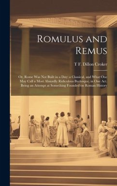 Romulus and Remus; or, Rome was not Built in a day; a Classical, and What one may Call a Most Absurdly Ridiculous Burlesque, in one act. Being an Atte - Croker, T. F. Dillon