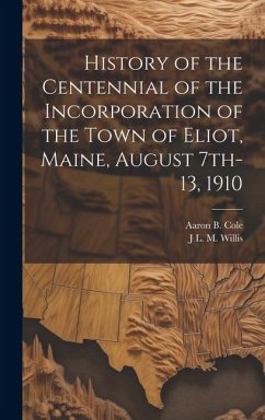 History of the Centennial of the Incorporation of the Town of Eliot, Maine, August 7th-13, 1910 - Cole, Aaron B.; Willis, J. L. M.