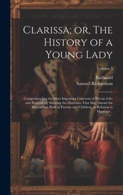 Clarissa; or, The History of a Young Lady: Comprehending the Most Important Concerns of Private Life; and Particularly Shewing the Distresses That may - Richardson, Samuel; Barbauld