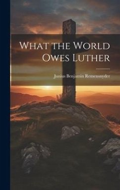 What the World Owes Luther - Remensnyder, Junius Benjamin