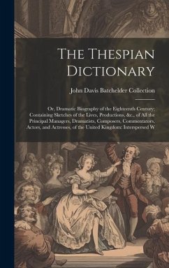 The Thespian Dictionary: Or, Dramatic Biography of the Eighteenth Century; Containing Sketches of the Lives, Productions, &c., of All the Princ - Collection, John Davis Batchelder