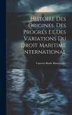 Histoire Des Origines, Des Progrés Et Des Variations Du Droit Maritime International