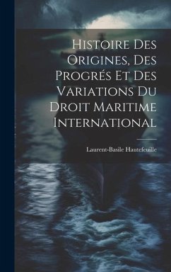 Histoire Des Origines, Des Progrés Et Des Variations Du Droit Maritime International - Hautefeuille, Laurent-Basile