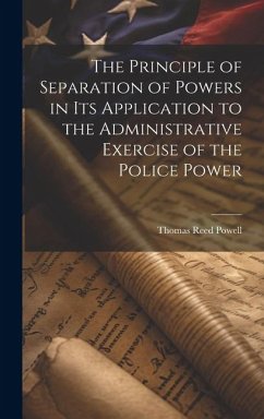 The Principle of Separation of Powers in its Application to the Administrative Exercise of the Police Power - Powell, Thomas Reed