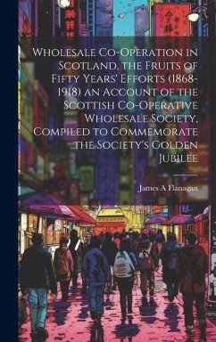 Wholesale Co-operation in Scotland, the Fruits of Fifty Years' Efforts (1868-1918) an Account of the Scottish Co-operative Wholesale Society, Compiled - Flanagan, James A.