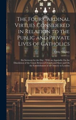 The Four Cardinal Virtues Considered in Relation to the Public and Private Lives of Catholics: Six Sermons for the Day: With an Appendix On the Dissol - Shipley, Orby