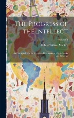 The Progress of the Intellect: As Ememplified in the Religious Development of the Greeks and Hebrews; Volume 2 - Mackay, Robert William