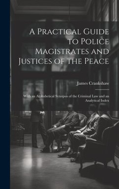 A Practical Guide to Police Magistrates and Justices of the Peace: With an Alphabetical Synopsis of the Criminal Law and an Analytical Index - Crankshaw, James