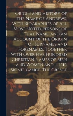 Origin and History of the Name of Andrews, With Biographies of all Most Noted Persons of That Name, and an Account of the Origin of Surnames and Forenames, Together With Over Five Hundred Christian Names of men and Women and Their Significance. The Cresce - Anonymous