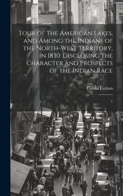 Tour of the American Lakes, and Among the Indians of the North-west Territory, in 1830: Disclosing the Character and Prospects of the Indian Race: 1 - Colton, Calvin